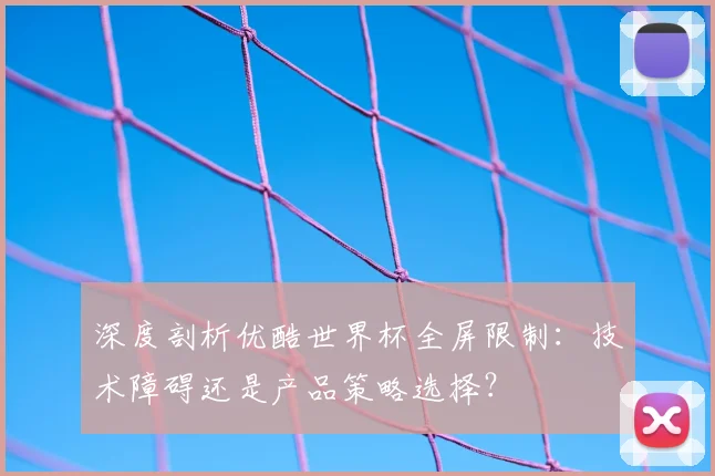 深度剖析优酷世界杯全屏限制：技术障碍还是产品策略选择？