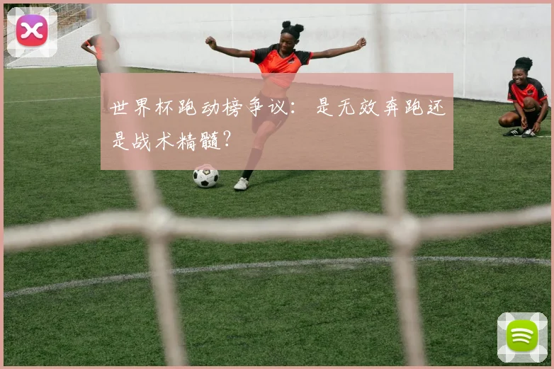 世界杯跑动榜争议：是无效奔跑还是战术精髓？