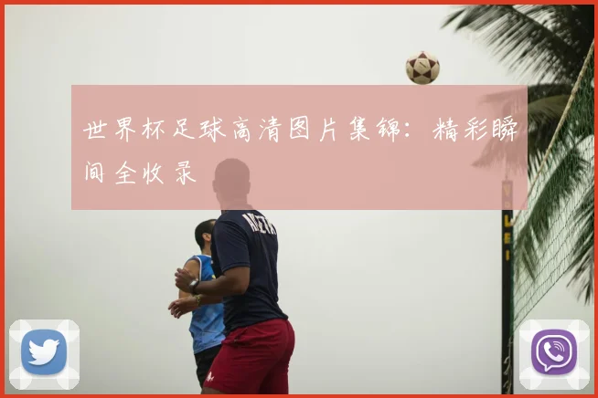 世界杯足球高清图片集锦:精彩瞬间全收录