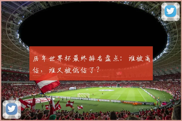 历年世界杯最终排名盘点:谁被高估,谁又被低估了?
