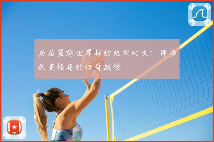 历届篮球世界杯的经典对决：那些改变格局的传奇战役
