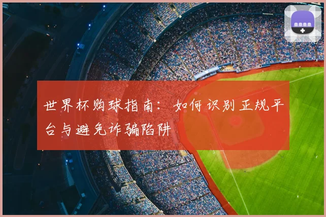 世界杯购球指南:如何识别正规平台与避免诈骗陷阱