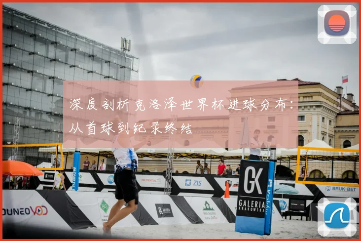 深度剖析克洛泽世界杯进球分布：从首球到纪录终结